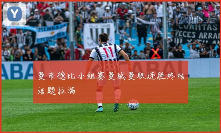 曼市德比小组赛曼城曼联连胜终结话题拉满