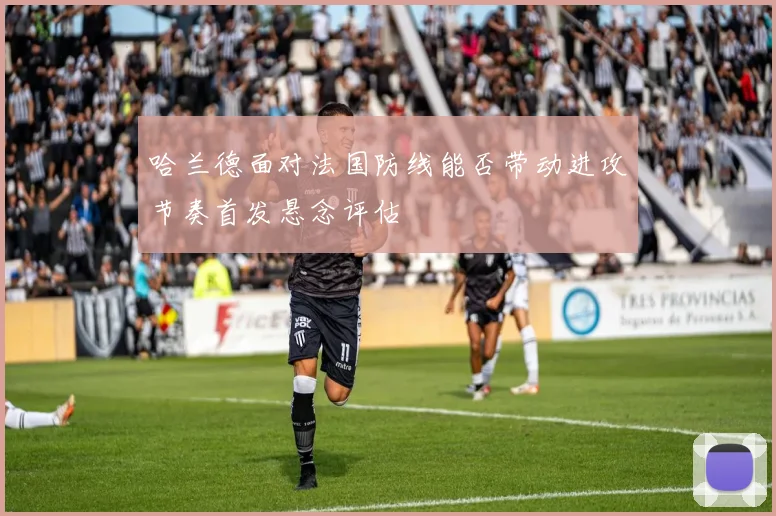 哈兰德面对法国防线能否带动进攻节奏首发悬念评估