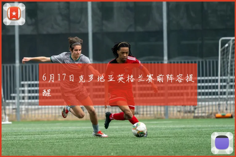 6月17日克罗地亚英格兰赛前阵容提醒