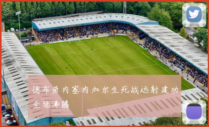 德布劳内塞内加尔生死战远射建功全场沸腾