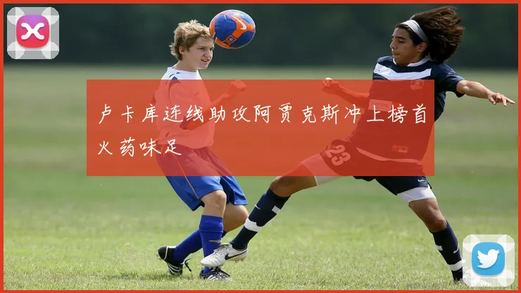 卢卡库连线助攻阿贾克斯冲上榜首火药味足
