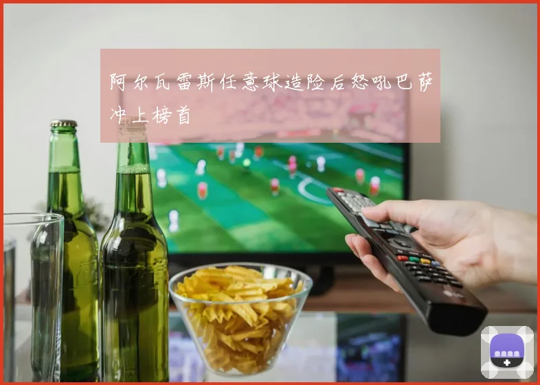 阿尔瓦雷斯任意球造险后怒吼巴萨冲上榜首