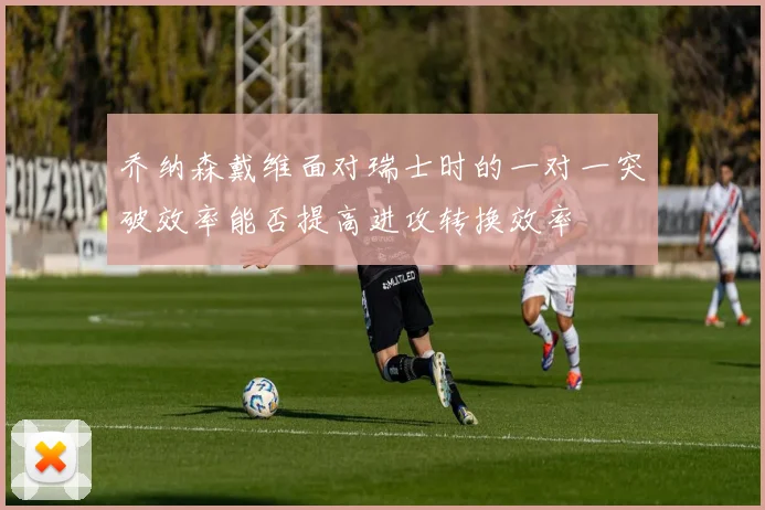 乔纳森戴维面对瑞士时的一对一突破效率能否提高进攻转换效率