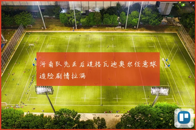 河南队先丢后追格瓦迪奥尔任意球造险剧情拉满