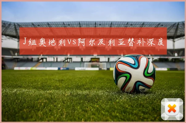 J组奥地利vs阿尔及利亚替补深度