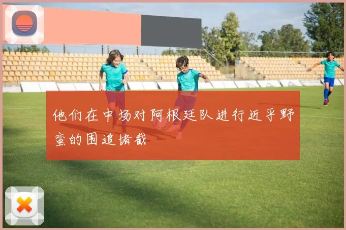 他们在中场对阿根廷队进行近乎野蛮的围追堵截