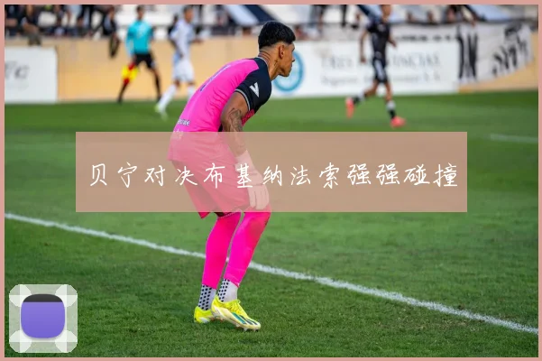贝宁对决布基纳法索强强碰撞