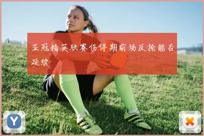亚冠精英联赛伤停期前场反抢能否延续