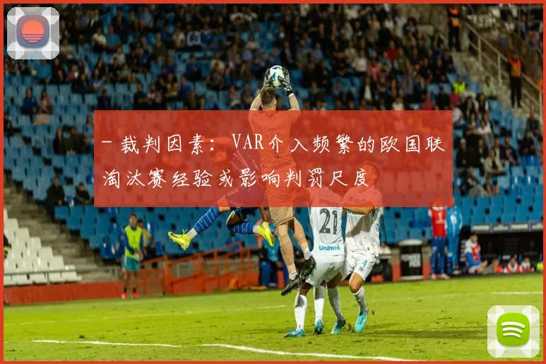 - 裁判因素：VAR介入频繁的欧国联淘汰赛经验或影响判罚尺度