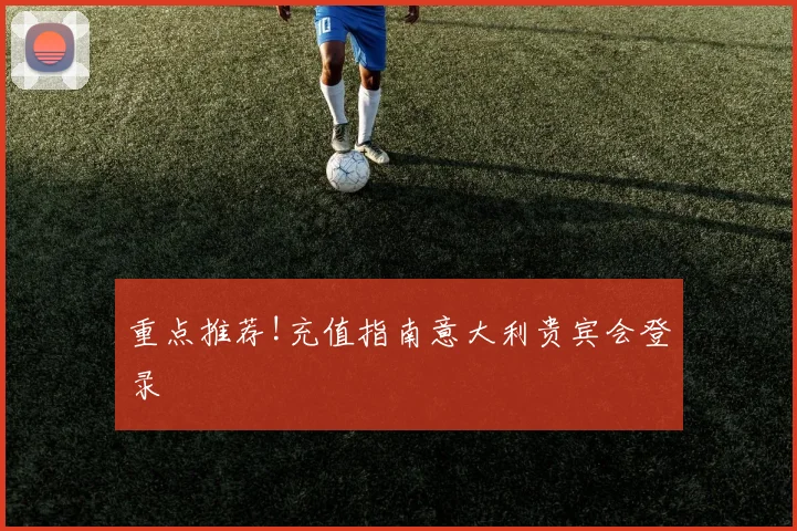 重点推荐!充值指南意大利贵宾会登录