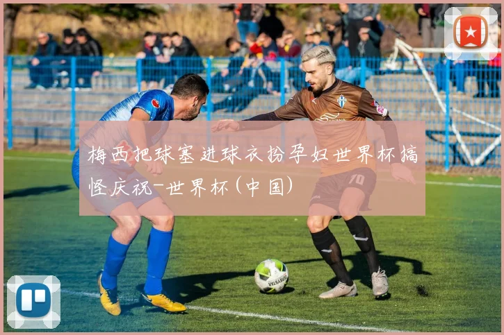 梅西把球塞进球衣扮孕妇世界杯搞怪庆祝-世界杯(中国)