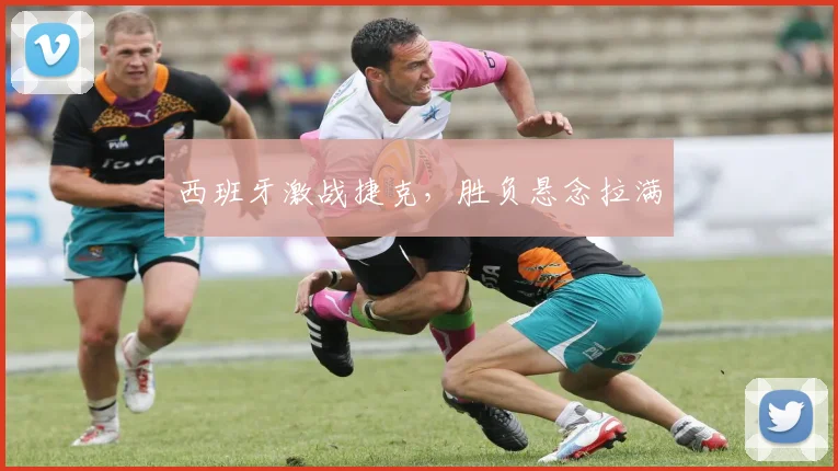 西班牙激战捷克，胜负悬念拉满