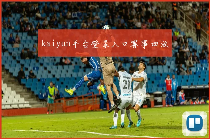 kaiyun平台登录入口赛事回放