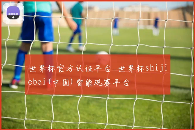 世界杯官方认证平台_世界杯shijiebei(中国)智能观赛平台