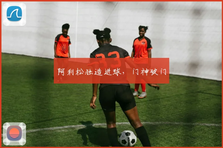 阿利松独造进球，门神破门