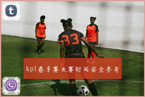 kpl春季赛决赛时间安全参考