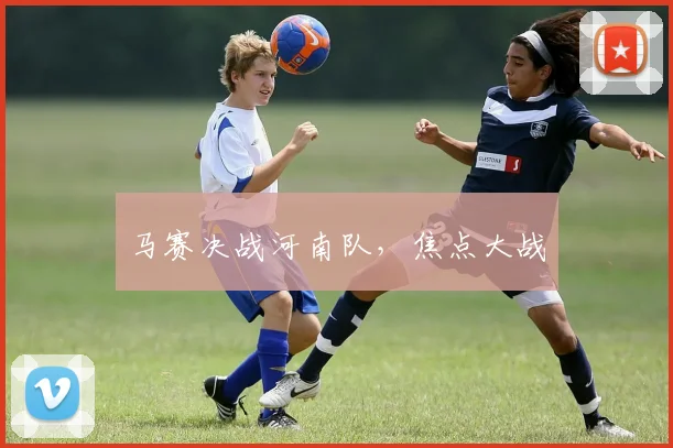 马赛决战河南队，焦点大战