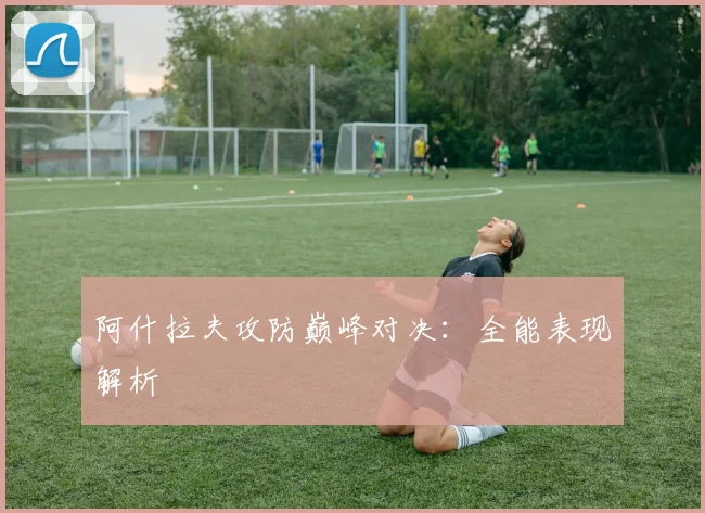 阿什拉夫攻防巅峰对决：全能表现解析