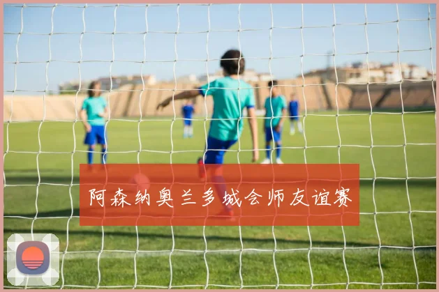 阿森纳奥兰多城会师友谊赛