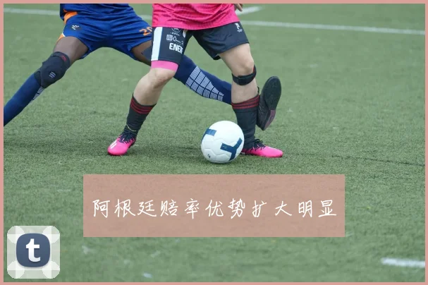 阿根廷赔率优势扩大明显