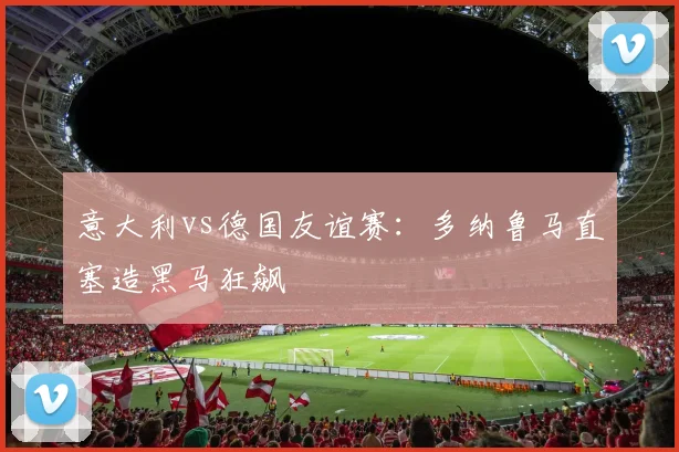 意大利vs德国友谊赛：多纳鲁马直塞造黑马狂飙