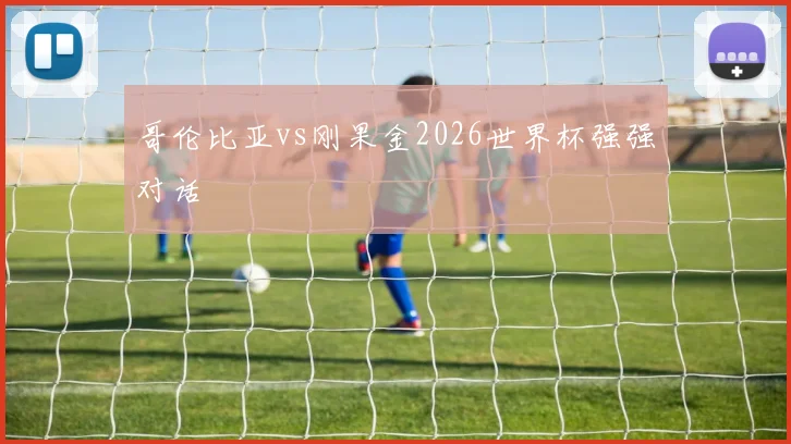 哥伦比亚vs刚果金2026世界杯强强对话