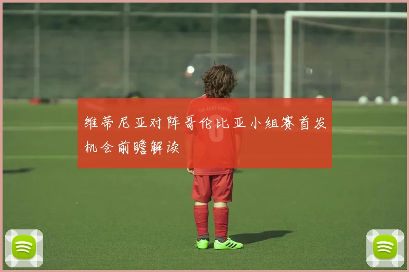 维蒂尼亚对阵哥伦比亚小组赛首发机会前瞻解读