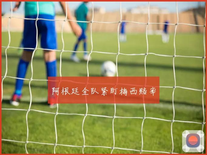 阿根廷全队紧盯梅西赔率