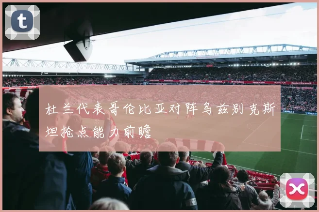 杜兰代表哥伦比亚对阵乌兹别克斯坦抢点能力前瞻