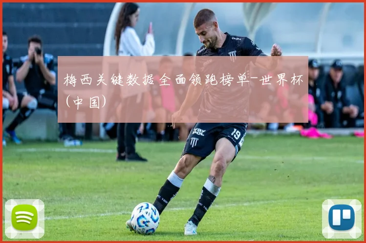 梅西关键数据全面领跑榜单-世界杯(中国)