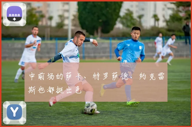 中前场的萨卡、特罗萨德、约克雷斯也都挺出色