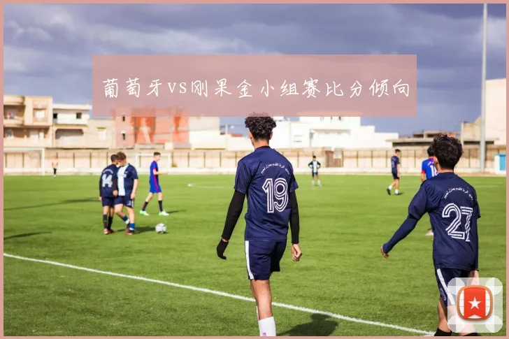 葡萄牙vs刚果金小组赛比分倾向