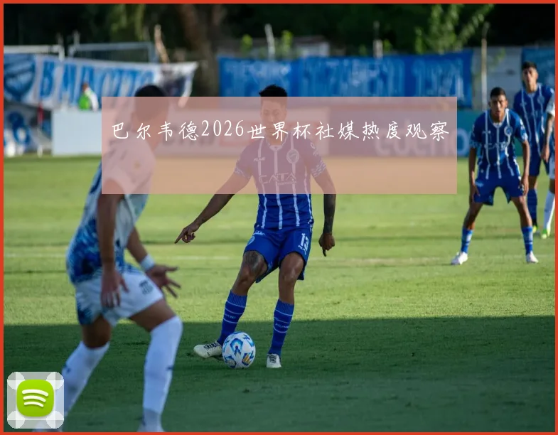 巴尔韦德2026世界杯社媒热度观察
