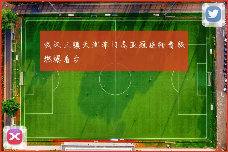 武汉三镇天津津门虎亚冠逆转晋级燃爆看台