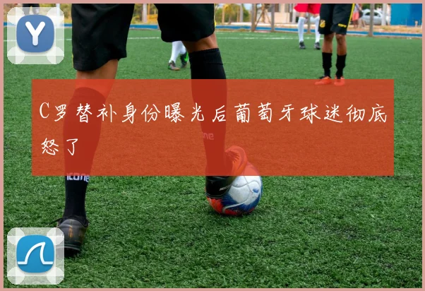 C罗替补身份曝光后葡萄牙球迷彻底怒了