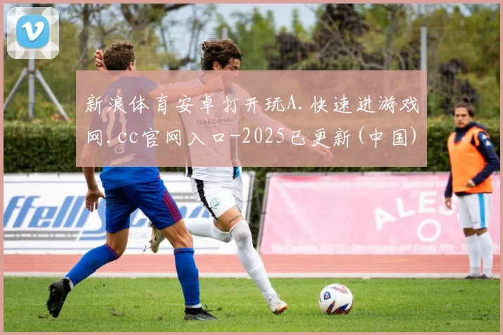新浪体育安卓打开玩A.快速进游戏网.cc官网入口-2025已更新(中国)官方网站