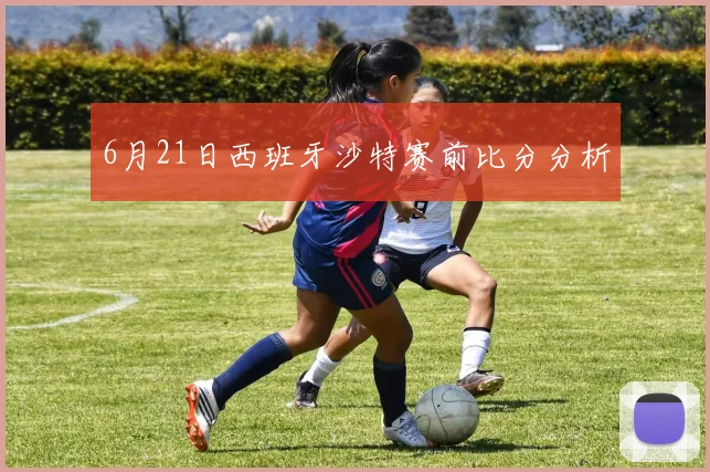 6月21日西班牙沙特赛前比分分析