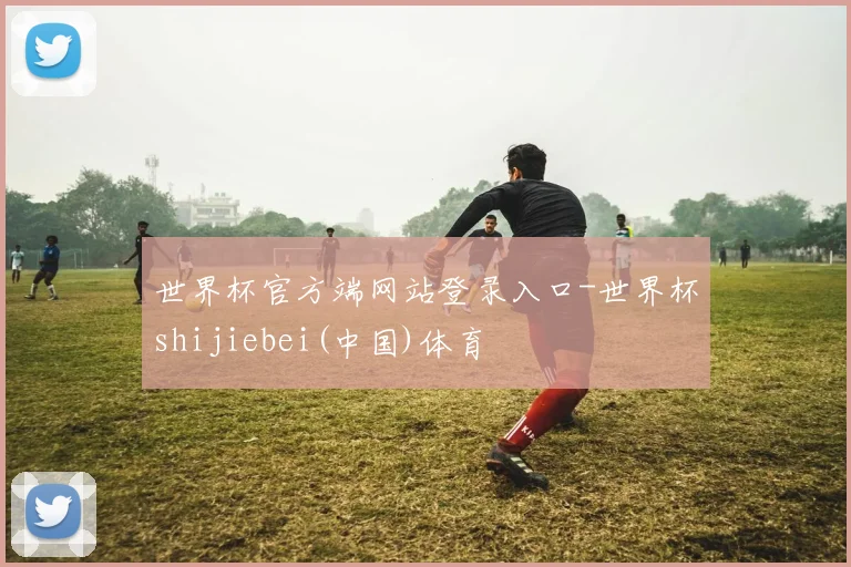 世界杯官方端网站登录入口-世界杯shijiebei(中国)体育