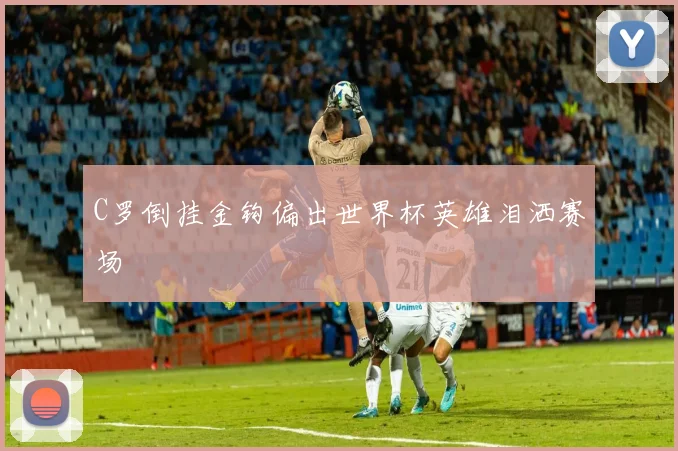 C罗倒挂金钩偏出世界杯英雄泪洒赛场