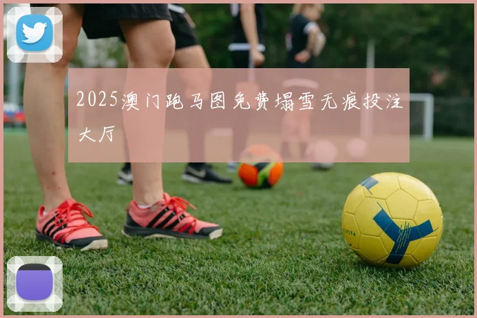 2025澳门跑马图免费塌雪无痕投注大厅
