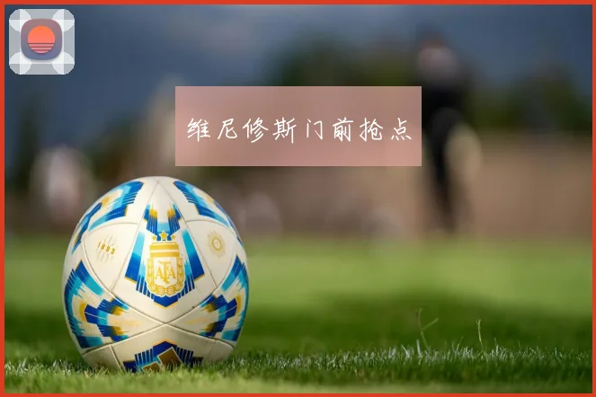 维尼修斯门前抢点