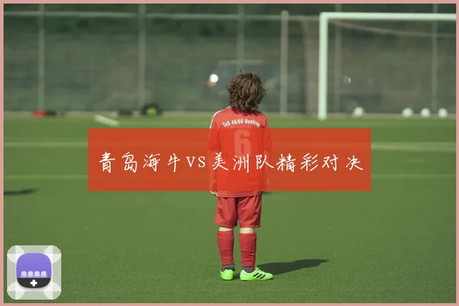 青岛海牛vs美洲队精彩对决