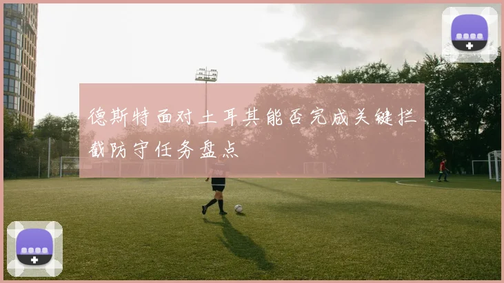 德斯特面对土耳其能否完成关键拦截防守任务盘点