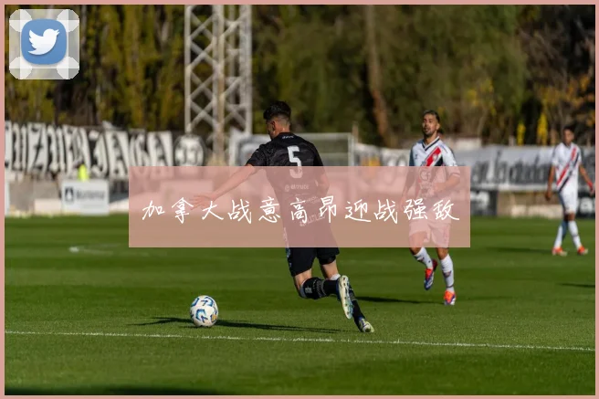 加拿大战意高昂迎战强敌