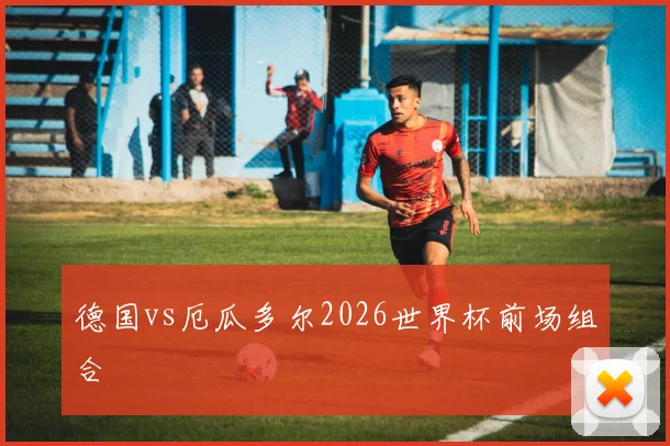 德国vs厄瓜多尔2026世界杯前场组合