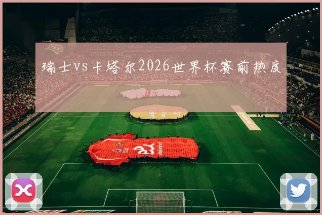 瑞士vs卡塔尔2026世界杯赛前热度