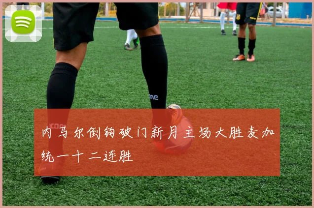 内马尔倒钩破门新月主场大胜麦加统一十二连胜