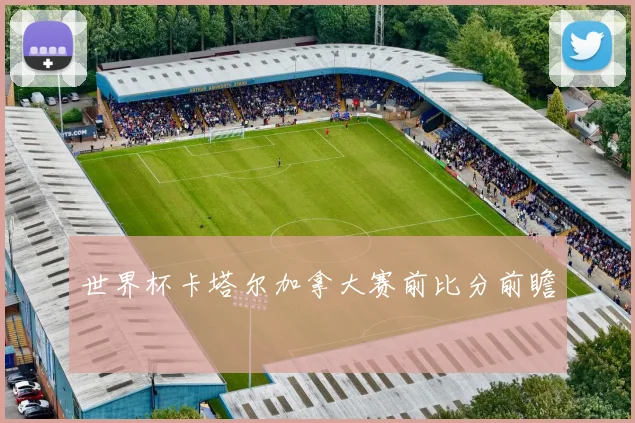 世界杯卡塔尔加拿大赛前比分前瞻