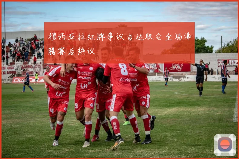 穆西亚拉红牌争议吉达联合全场沸腾赛后热议