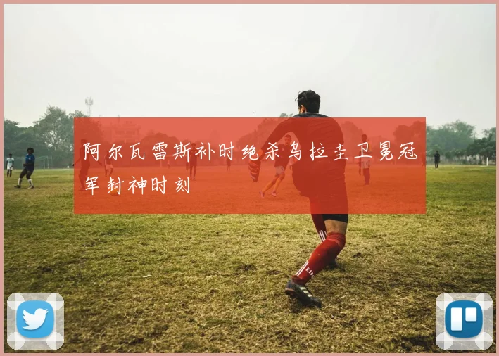 阿尔瓦雷斯补时绝杀乌拉圭卫冕冠军封神时刻